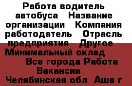 Работа водитель автобуса › Название организации ­ Компания-работодатель › Отрасль предприятия ­ Другое › Минимальный оклад ­ 45 000 - Все города Работа » Вакансии   . Челябинская обл.,Аша г.